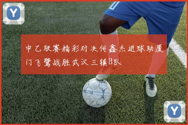 中乙联赛精彩对决何鑫杰进球助厦门飞鹭战胜武汉三镇B队