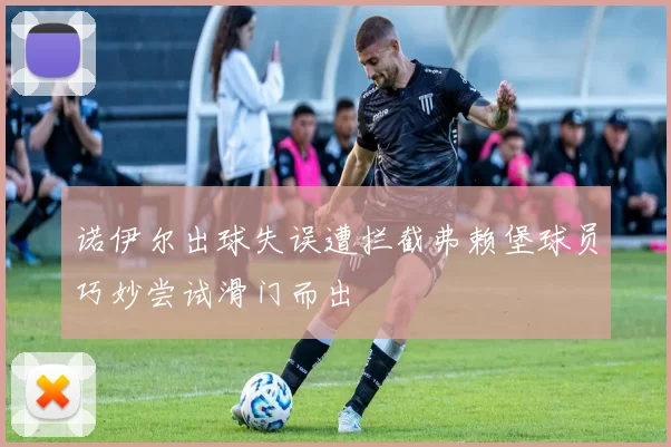 诺伊尔出球失误遭拦截弗赖堡球员巧妙尝试滑门而出
