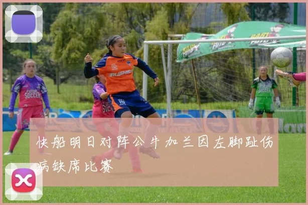 快船明日对阵公牛加兰因左脚趾伤病缺席比赛