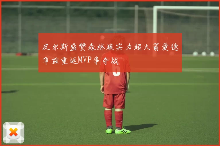 皮尔斯盛赞森林狼实力超火箭爱德华兹重返MVP争夺战