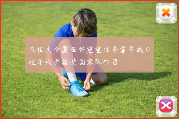 王俊杰今夏面临重重任务需寻找合适学校并接受国家队征召