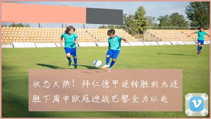 状态火热！拜仁德甲逆转胜利九连胜下周中欧冠迎战巴黎全力以赴
