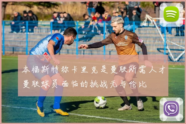 本福斯特称卡里克是曼联所需人才曼联球员面临的挑战无与伦比