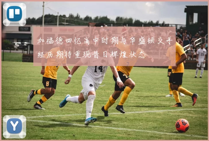 加福德回忆高中时期与华盛顿交手经历期待重现昔日辉煌状态