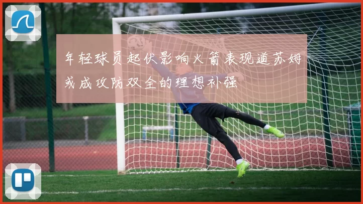 年轻球员起伏影响火箭表现道苏姆或成攻防双全的理想补强