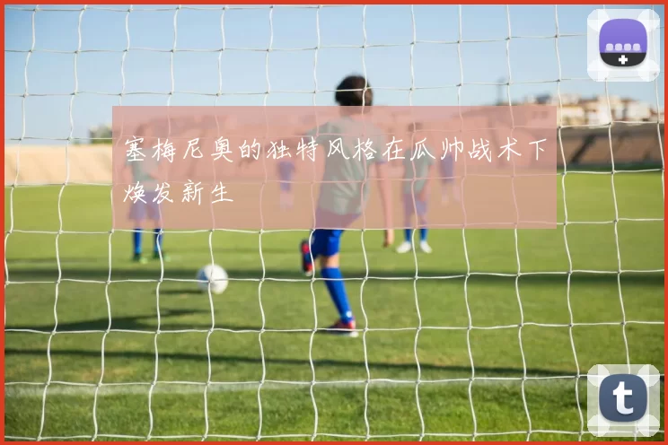 塞梅尼奥的独特风格在瓜帅战术下焕发新生