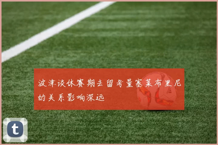 波津谈休赛期去留考量塞莱布里尼的关系影响深远