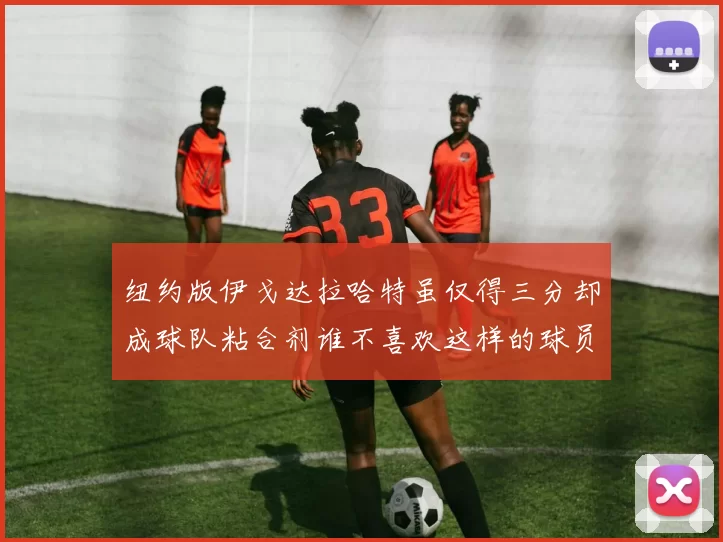 纽约版伊戈达拉哈特虽仅得三分却成球队粘合剂谁不喜欢这样的球员