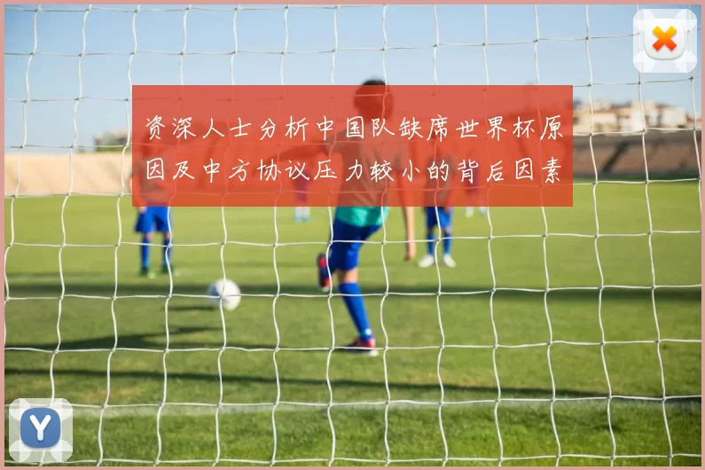 资深人士分析中国队缺席世界杯原因及中方协议压力较小的背后因素