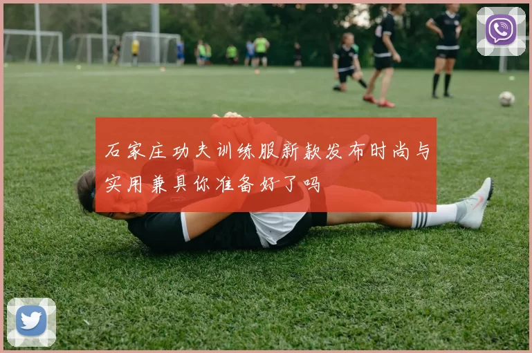 石家庄功夫训练服新款发布时尚与实用兼具你准备好了吗