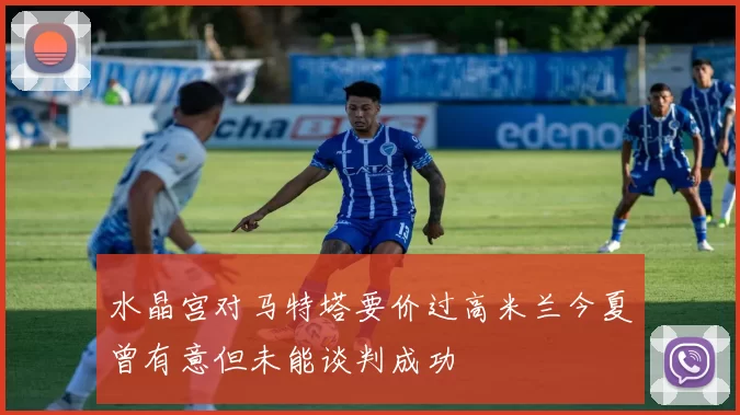 水晶宫对马特塔要价过高米兰今夏曾有意但未能谈判成功