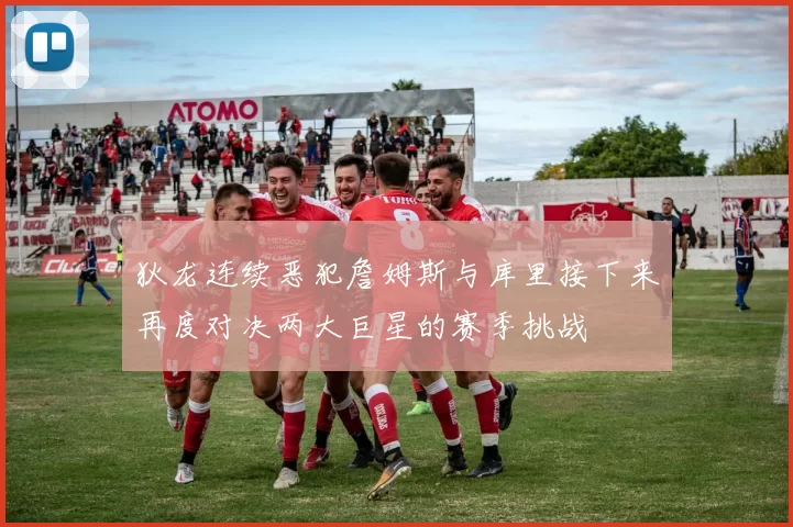 狄龙连续恶犯詹姆斯与库里接下来再度对决两大巨星的赛季挑战