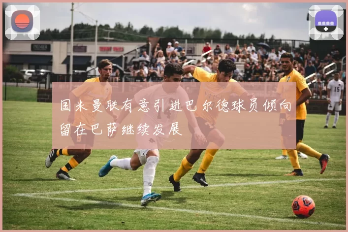 国米曼联有意引进巴尔德球员倾向留在巴萨继续发展