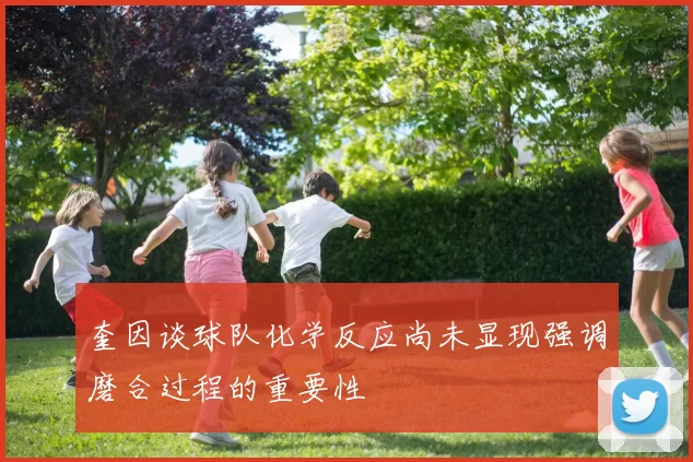 奎因谈球队化学反应尚未显现强调磨合过程的重要性