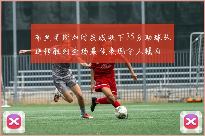 布里奇斯加时发威砍下35分助球队逆转胜利全场最佳表现令人瞩目