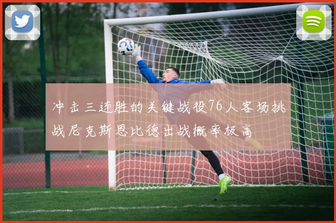冲击三连胜的关键战役76人客场挑战尼克斯恩比德出战概率极高