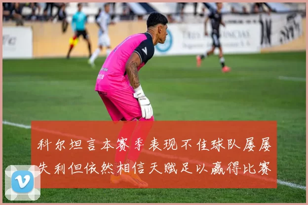 科尔坦言本赛季表现不佳球队屡屡失利但依然相信天赋足以赢得比赛