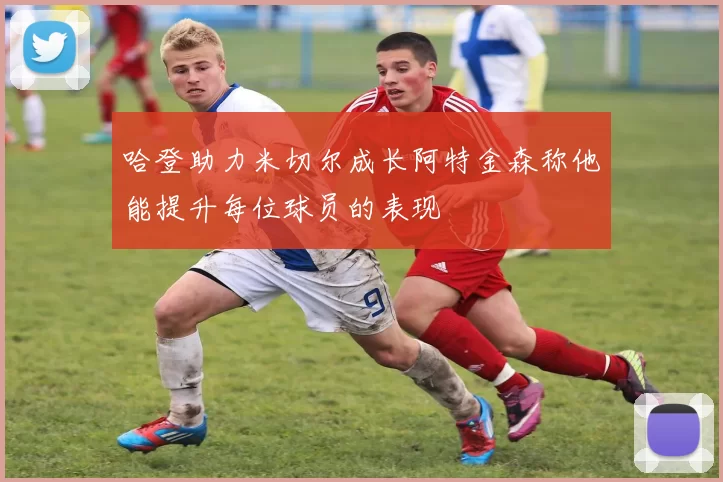 哈登助力米切尔成长阿特金森称他能提升每位球员的表现