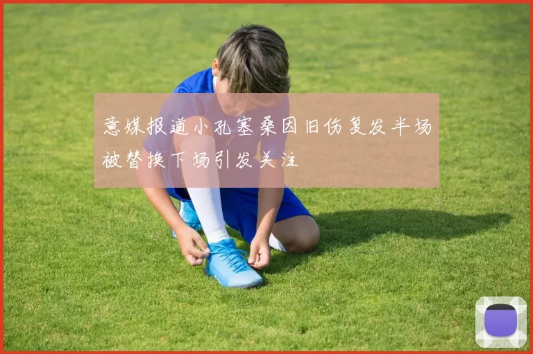 意媒报道小孔塞桑因旧伤复发半场被替换下场引发关注