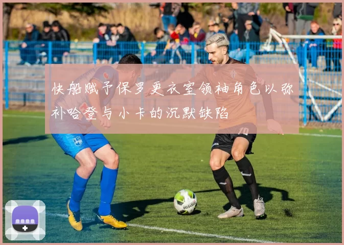 快船赋予保罗更衣室领袖角色以弥补哈登与小卡的沉默缺陷