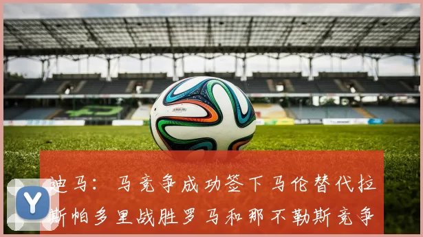 迪马：马竞争成功签下马伦替代拉斯帕多里战胜罗马和那不勒斯竞争