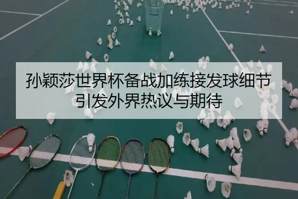 孙颖莎世界杯备战加练接发球细节引发外界热议与期待